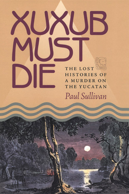 Xuxub Must Die: The Lost Histories of a Murder on the Yucatan - Sullivan, Paul