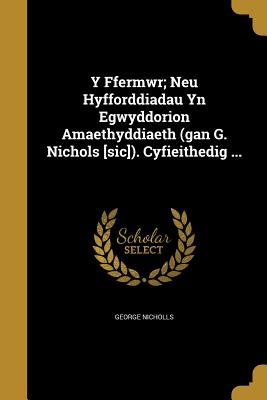 Y Ffermwr; Neu Hyfforddiadau Yn Egwyddorion Amaethyddiaeth (gan G. Nichols [sic]). Cyfieithedig ... - Nicholls, George, Sir