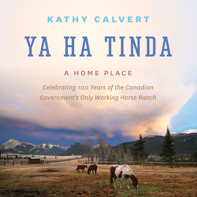 Ya Ha Tinda: A Home Place - Celebrating 100 Years of the Canadian Government's Only Working Horse Ranch - Calvert, Kathy