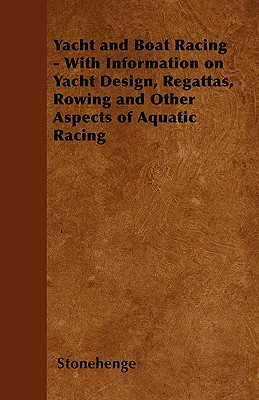 Yacht and Boat Racing - With Information on Yacht Design, Regattas, Rowing and Other Aspects of Aquatic Racing - Stonehenge