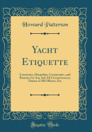 Yacht Etiquette: Courtesies, Discipline, Ceremonies, and Routine for Any and All Circumstances; Duties of All Officers, Etc (Classic Reprint)