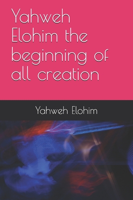 Yahweh Elohim the beginning of all creation - Elohim, Yahweh