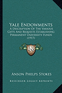 Yale Endowments: A Description Of The Various Gifts And Bequests Establishing Permanent University Funds (1917)