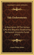 Yale Endowments: A Description Of The Various Gifts And Bequests Establishing Permanent University Funds (1917)