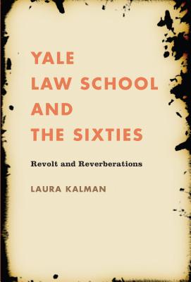 Yale Law School and the Sixties: Revolt and Reverberations - Kalman, Laura, Professor