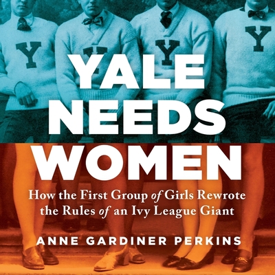 Yale Needs Women: How the First Group of Girls Rewrote the Rules of an Ivy League Giant - Bennett, Erin (Read by), and Perkins, Anne Gardiner
