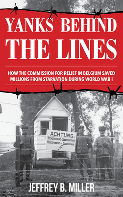 Yanks behind the Lines: How the Commission for Relief in Belgium Saved Millions from Starvation during World War I - Miller, Jeffrey B