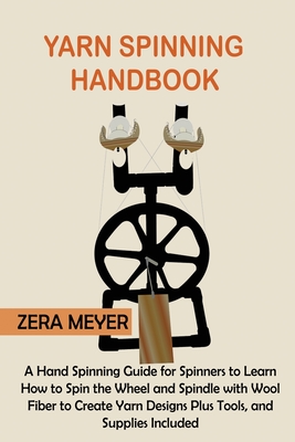 Yarn Spinning Handbook: A Hand Spinning Guide for Spinners to Learn How to Spin the Wheel or Spindle with Wool Fiber to Create Yarn Designs Plus Tools, and Supplies Included - Meyer, Zera