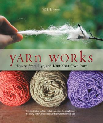 Yarn Works: How to Spin, Dye, and Knit Your Own Yarn - Johnson, W