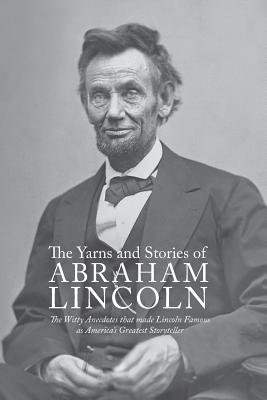 Yarns and Stories of Abraham Lincoln: The Witty Anecdotes That Made Lincoln Famous as America's Greatest Storyteller - McClure, Alexander K (Compiled by)