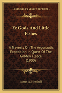 Ye Gods and Little Fishes: A Travesty on the Argonautic Expedition in Quest of the Golden Fleece (Classic Reprint)