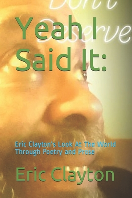 Yeah I Said It: : Eric Clayton's Look At The World Through Poetry and Prose - Clayton, Eric S