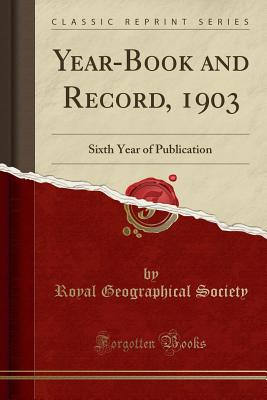 Year-Book and Record, 1903: Sixth Year of Publication (Classic Reprint) - Society, Royal Geographical