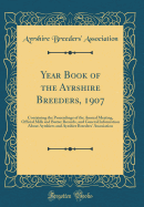 Year Book of the Ayrshire Breeders, 1907: Containing the Proceedings of the Annual Meeting, Official Milk and Butter Records, and General Information about Ayrshires and Ayrshire Breeders' Association (Classic Reprint)