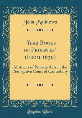 "year Books of Probates" (from 1630): Abstracts of Probate Acts in the Prerogative Court of Canterbury (Classic Reprint) - Matthews, John