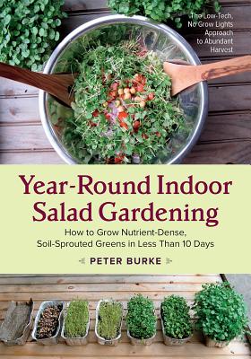 Year-Round Indoor Salad Gardening: How to Grow Nutrient-Dense, Soil-Sprouted Greens in Less Than 10 Days - Burke, Peter
