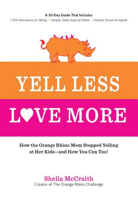 Yell Less, Love More: How the Orange Rhino Mom Stopped Yelling at Her Kids - And How You Can Too!: A 30-Day Guide That Includes: - 100 Alternatives to Yelling - Simple, Daily Steps to Follow - Honest Stories to Inspire - McCraith, Sheila