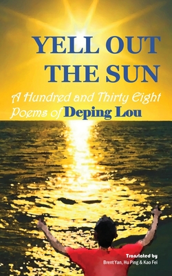 Yell out the Sun: A Hundred and Thirty Eight Poems of Deping Lou - Lou, Deping (Translated by), and Yan, Brent (Translated by), and Ping, Hu (Translated by)