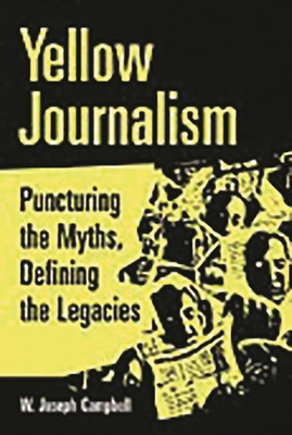 Yellow Journalism: Puncturing the Myths, Defining the Legacies - Campbell, W Joseph