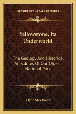 Yellowstone, Its Underworld: The Geology and Historical Anecdotes of Our Oldest National Park - Bauer, Clyde Max