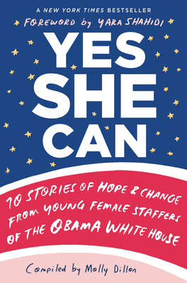 Yes She Can: 10 Stories of Hope & Change from Young Female Staffers of the Obama White House - Dillon, Molly (Compiled by)