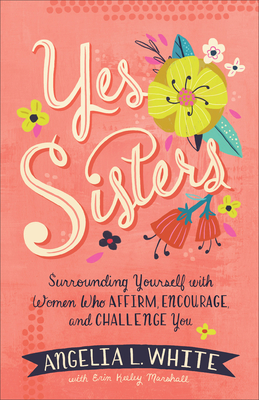 Yes Sisters: Surrounding Yourself with Women Who Affirm, Encourage, and Challenge You - White, Angelia L, and Marshall, Erin Keeley