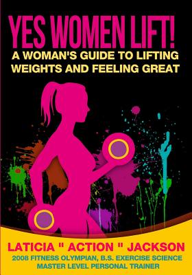 Yes Women Lift: A Woman's Guide to Lifting Weights and Feeling Great - Jackson, Laticia Action