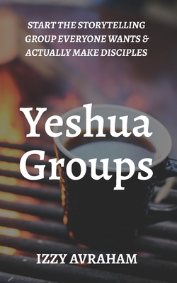 Yeshua Groups: Start the Storytelling Group Everyone Wants & Actually Make Disciples - Avraham, Izzy