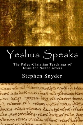 Yeshua Speaks: The Paleo-Christian Teachings of Jesus for Nonbelievers - Snyder, Stephen