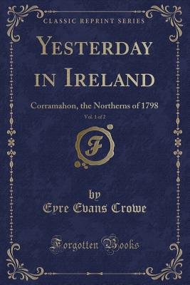 Yesterday in Ireland, Vol. 1 of 2: Corramahon, the Northerns of 1798 (Classic Reprint) - Crowe, Eyre Evans