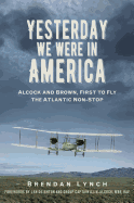 Yesterday We Were in America: Alcock and Brown, First to Fly the Atlantic Non-Stop