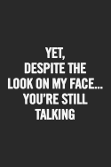 Yet, Despite the Look on My Face...You're Still Talking: Blank Lined Notebook. Funny Gag Gift for Office Co-Worker, Boss, Employee. Perfect and Original Appreciation Present for Men/Women, Wife, Husband