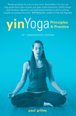 Yin Yoga: Principles and Practice -- 10th Anniversary Edition - Grilley, Paul