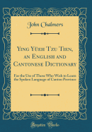 Ying Yeh Tzu Tien, an English and Cantonese Dictionary: For the Use of Those Who Wish to Learn the Spoken Language of Canton Province (Classic Reprint)