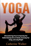Yoga: 20 Essential Yoga Poses for Improving Your Health, Reducing Stress & Anxiety, Increasing Your Energy, and Losing Weight!