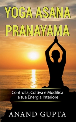 Yoga Asana Pranayama: Controlla, Coltiva E Modifica La Tua Energia Interiore - Gupta, Anand