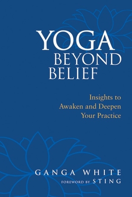 Yoga Beyond Belief: Insights to Awaken and Deepen Your Practice - White, Ganga, and Sting (Foreword by), and Schlenz, Mark (Introduction by)