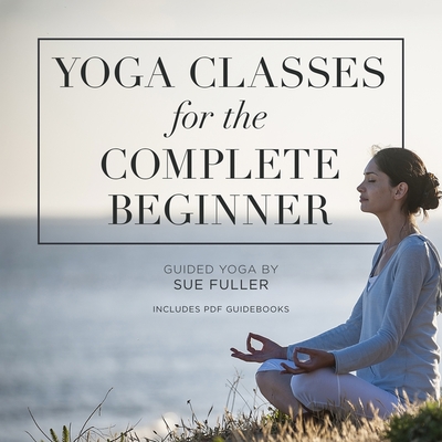 Yoga Classes for the Complete Beginner: 4 Yoga Classes Suitable for the Complete Beginner - Fuller, Sue (Read by)