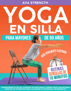 Yoga En Silla Para Mayores De 60 Aos: Transforme su salud, aumente su movilidad y pierda peso con rutinas simples de 10 minutos para alcanzar su potencial de bienestar