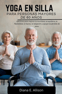 Yoga En Silla Para Personas Mayores de 60 Aos: Ejercicios para mejorar la movilidad, el equilibrio, la flexibilidad, la fuerza, la relajaci?n y apoyar la p?rdida de peso.