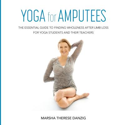 Yoga for Amputees: The Essential Guide to Finding Wholeness After Limb Loss for Yoga Students and Their Teachers - Danzig, Marsha Therese, and Ryan, Emilia (Designer), and Rose, Augusta (Photographer)