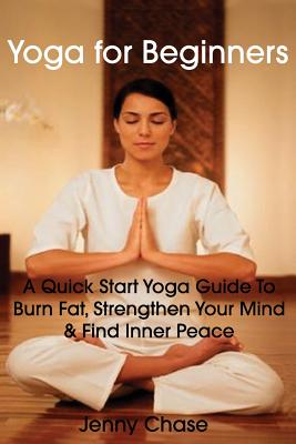 Yoga for Beginners: A Quick Start Yoga Guide to Burn Fat, Strengthen Your Mind and Find Inner Peace - Chase, Jenny