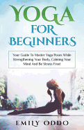 Yoga For Beginners: Your Guide To Master Yoga Poses While Strengthening Your Body, Calming Your Mind And Be Stress Free!