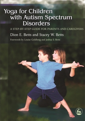 Yoga for Children with Autism Spectrum Disorders: A Step-By-Step Guide for Parents and Caregivers - Betts, Dion E, and Betts, Stacey W, and Goldberg, Louise (Foreword by)