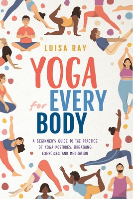 Yoga for Every Body: A beginner's guide to the practice of yoga postures, breathing exercises and meditation - 