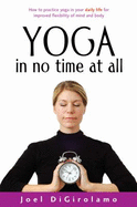 Yoga in No Time at All: How to Practice Yoga in Your Daily Life for Improved Flexibility of Mind and Body
