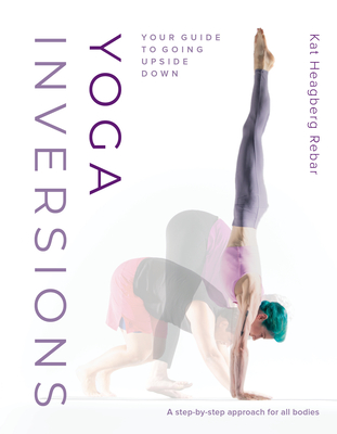 Yoga Inversions: Your Guide to Going Upside Down - Heagberg Rebar, Kat, and Bondy, Dianne (Foreword by), and Killam, Andrea (Photographer)