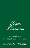 Yoga Lessions: For Developing Spiritual Consciousness: By Swamie A. P Mukerji