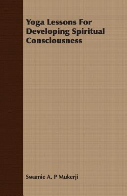 Yoga Lessons for Developing Spiritual Consciousness - Mukerji, Swamie A P