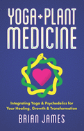 Yoga & Plant Medicine: Integrating Yoga & Psychedelics for Your Healing, Growth & Transformation - James, Brian